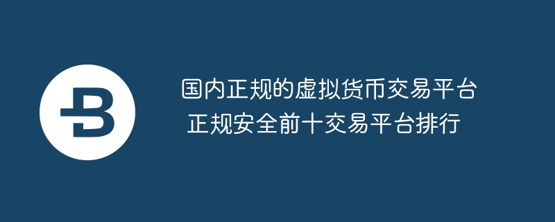 国内正规的虚拟货币交易平台 正规安全前十交易平台排行